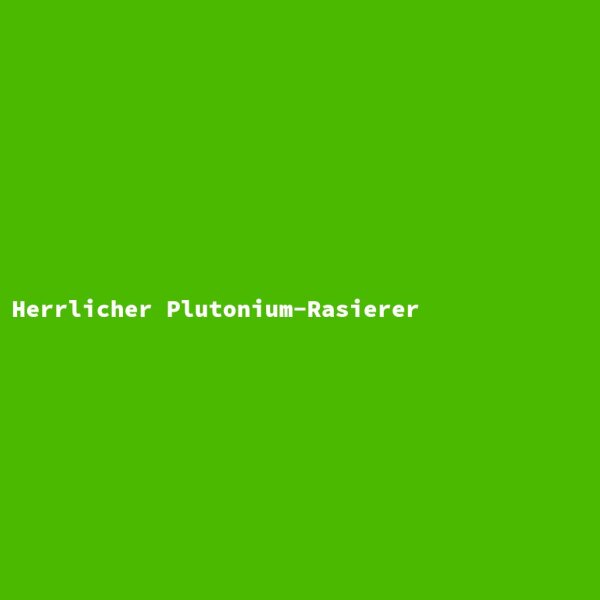 Herrlicher Plutonium-Rasierer
