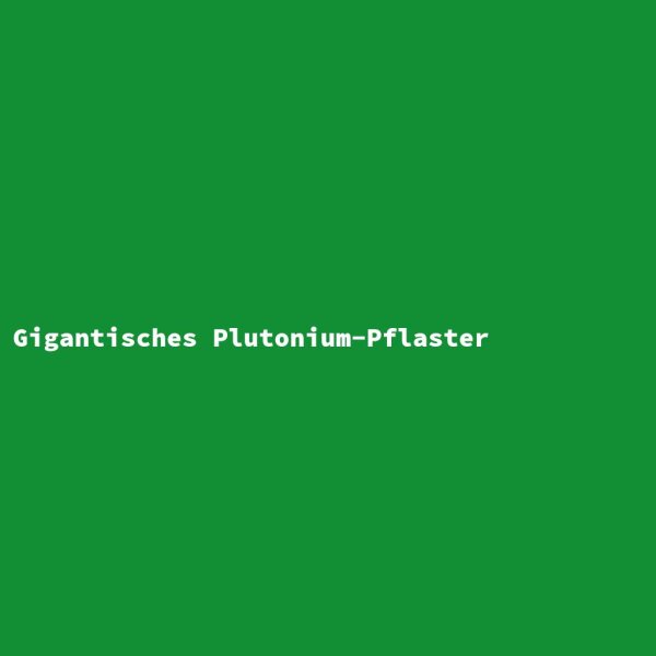 Gigantisches Plutonium-Pflaster