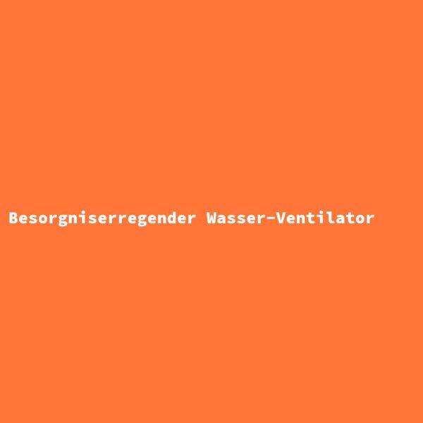 Besorgniserregender Wasser-Ventilator